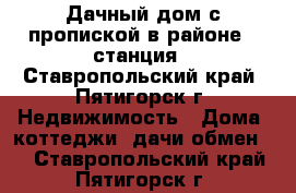 Дачный дом с пропиской в районе 9 станция - Ставропольский край, Пятигорск г. Недвижимость » Дома, коттеджи, дачи обмен   . Ставропольский край,Пятигорск г.